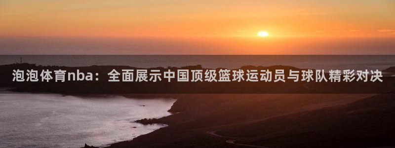 321看球直播：泡泡体育nba：全面展示中国顶级篮球运动员与球队精彩对决